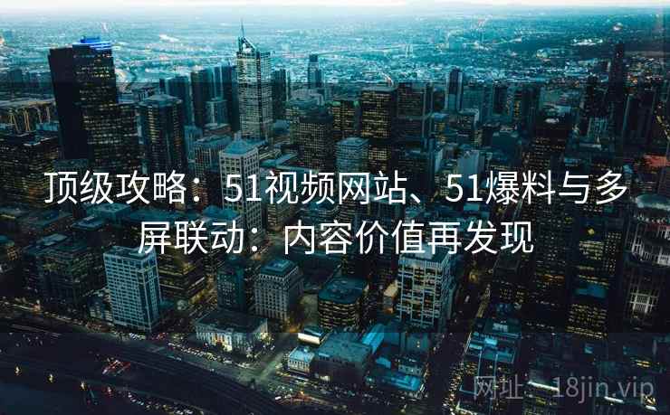 顶级攻略：51视频网站、51爆料与多屏联动：内容价值再发现
