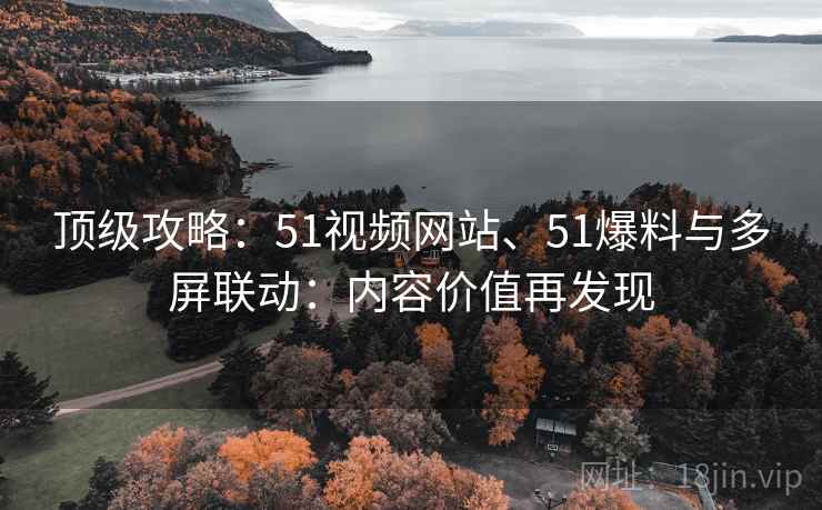 顶级攻略：51视频网站、51爆料与多屏联动：内容价值再发现