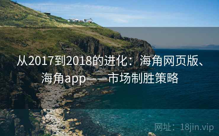从2017到2018的进化：海角网页版、海角app——市场制胜策略