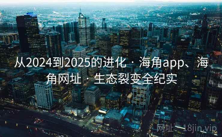 从2024到2025的进化 · 海角app、海角网址 · 生态裂变全纪实