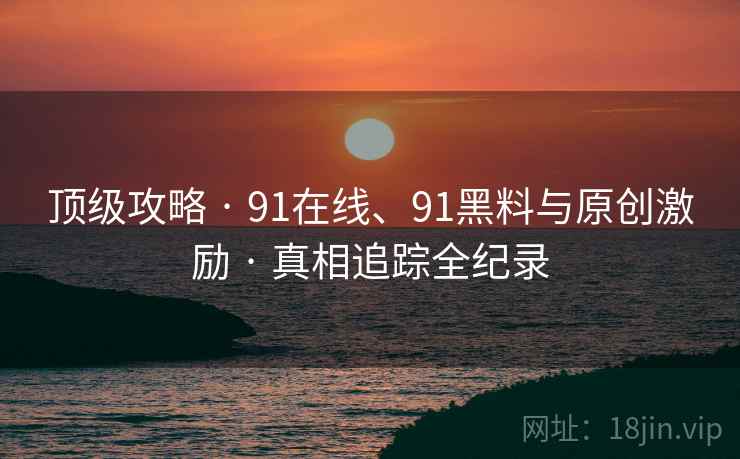 顶级攻略 · 91在线、91黑料与原创激励 · 真相追踪全纪录