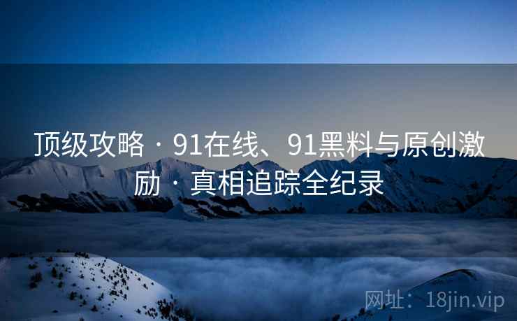 顶级攻略 · 91在线、91黑料与原创激励 · 真相追踪全纪录