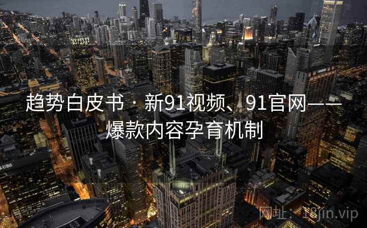 趋势白皮书 · 新91视频、91官网——爆款内容孕育机制
