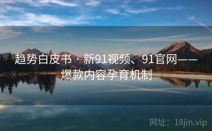 趋势白皮书 · 新91视频、91官网——爆款内容孕育机制