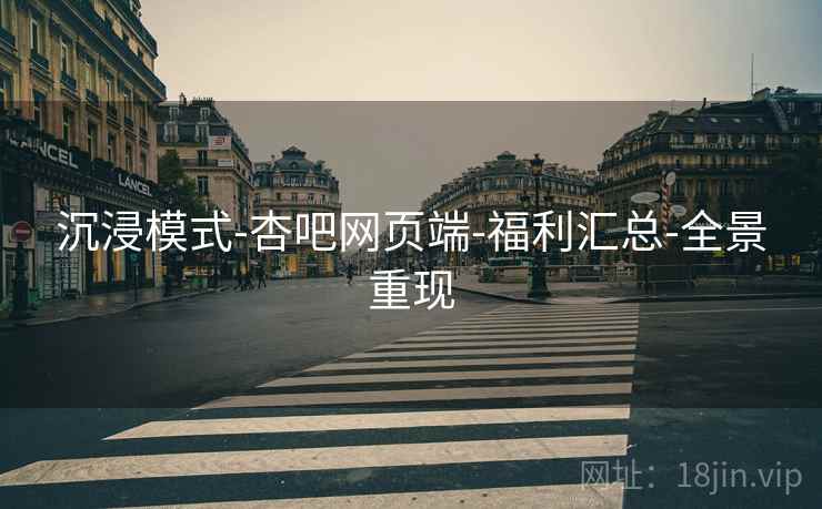 沉浸模式-杏吧网页端-福利汇总-全景重现