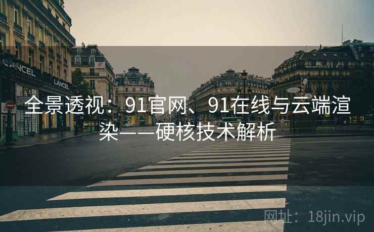 全景透视：91官网、91在线与云端渲染——硬核技术解析