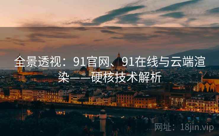 全景透视：91官网、91在线与云端渲染——硬核技术解析