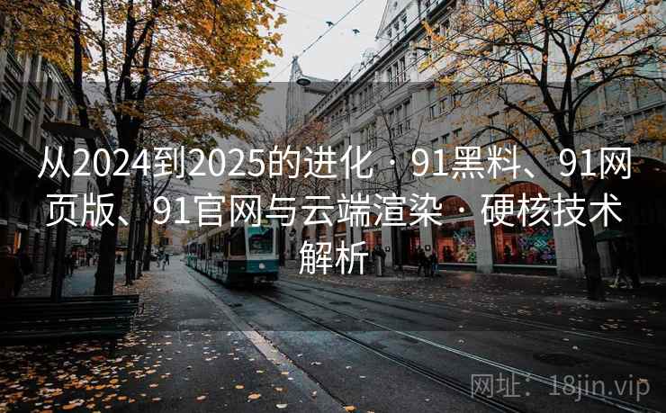 从2024到2025的进化 · 91黑料、91网页版、91官网与云端渲染 · 硬核技术解析