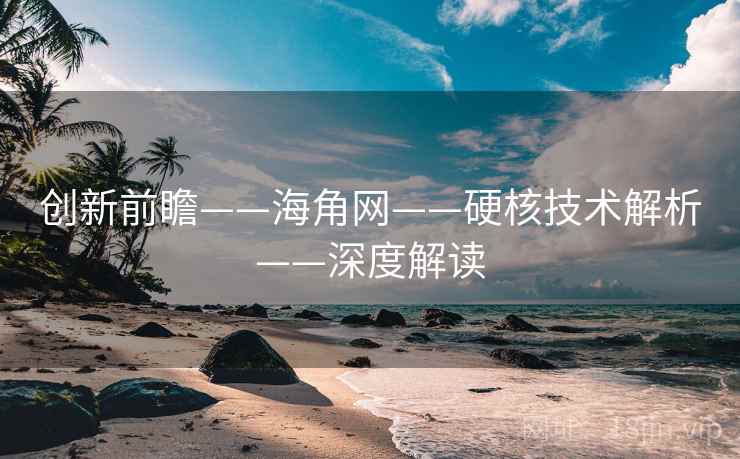 创新前瞻——海角网——硬核技术解析——深度解读