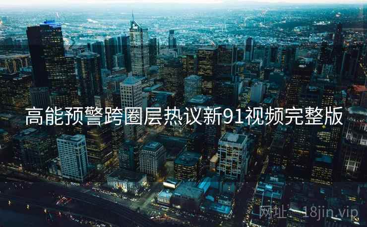 高能预警跨圈层热议新91视频完整版