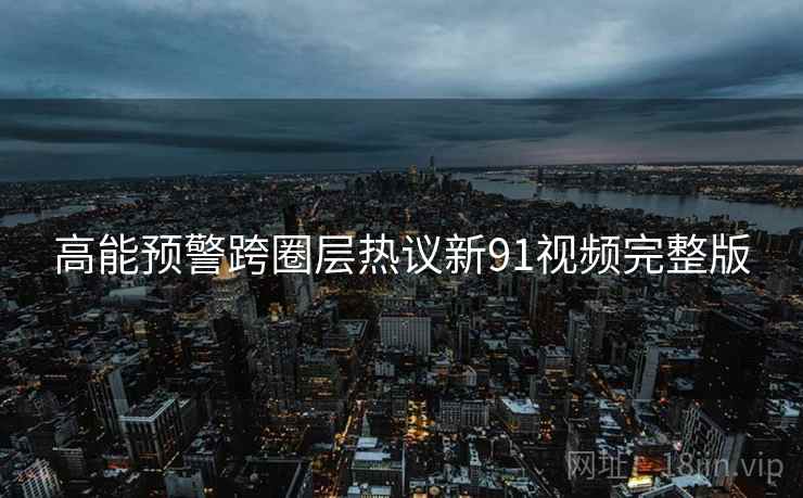 高能预警跨圈层热议新91视频完整版