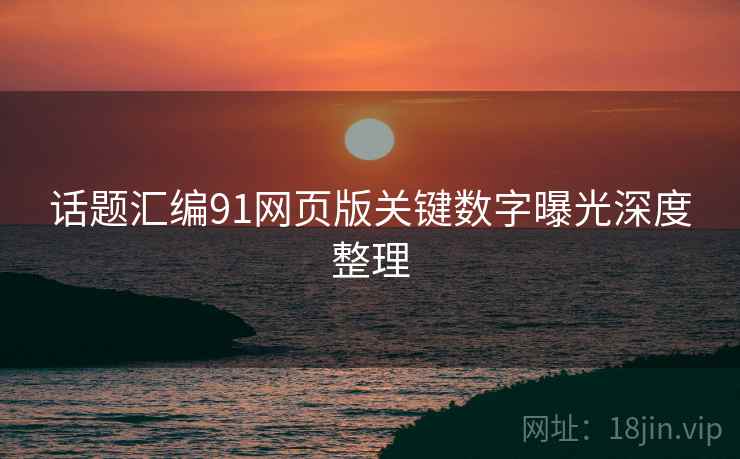 话题汇编91网页版关键数字曝光深度整理