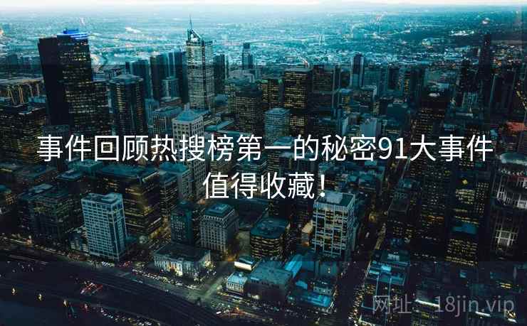 事件回顾热搜榜第一的秘密91大事件值得收藏！