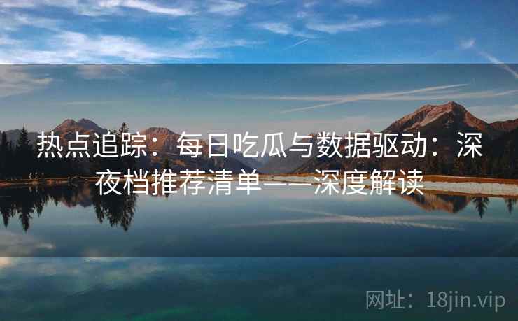 热点追踪：每日吃瓜与数据驱动：深夜档推荐清单——深度解读