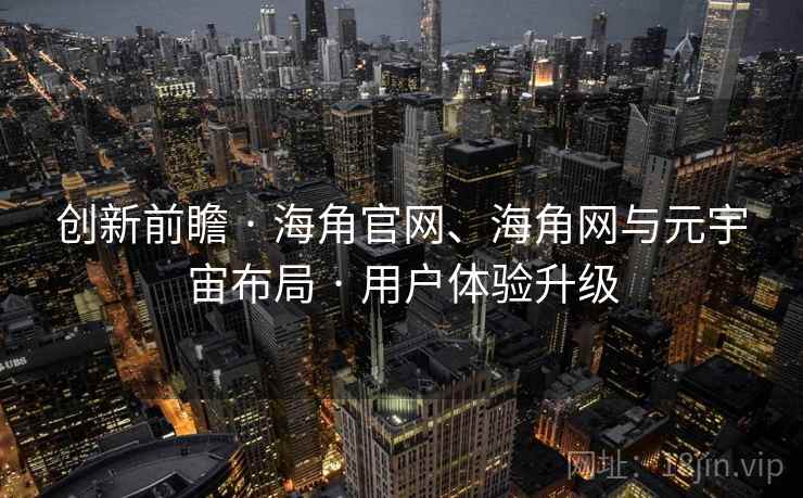 创新前瞻 · 海角官网、海角网与元宇宙布局 · 用户体验升级