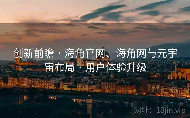 创新前瞻 · 海角官网、海角网与元宇宙布局 · 用户体验升级