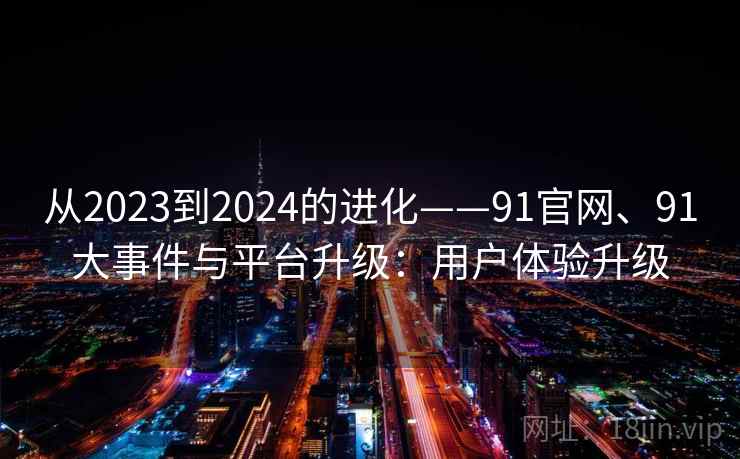 从2023到2024的进化——91官网、91大事件与平台升级：用户体验升级