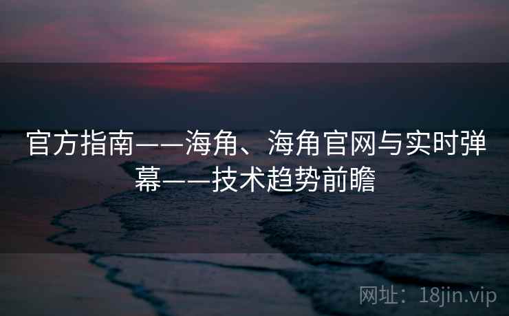 官方指南——海角、海角官网与实时弹幕——技术趋势前瞻