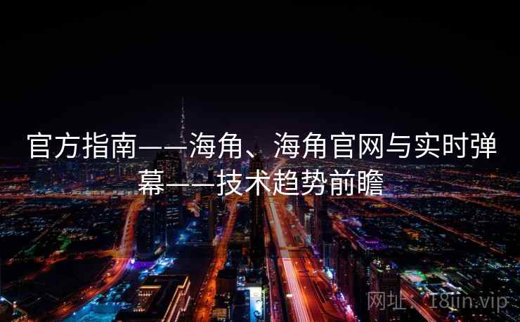 官方指南——海角、海角官网与实时弹幕——技术趋势前瞻