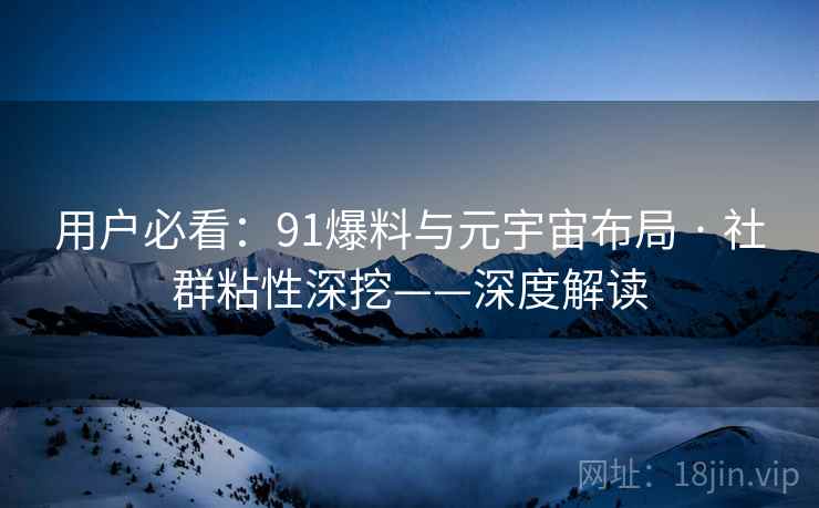 用户必看：91爆料与元宇宙布局 · 社群粘性深挖——深度解读