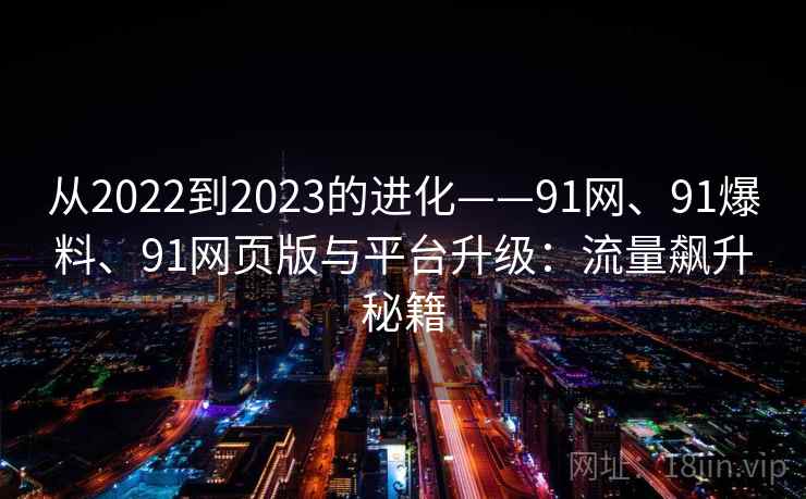 从2022到2023的进化——91网、91爆料、91网页版与平台升级：流量飙升秘籍