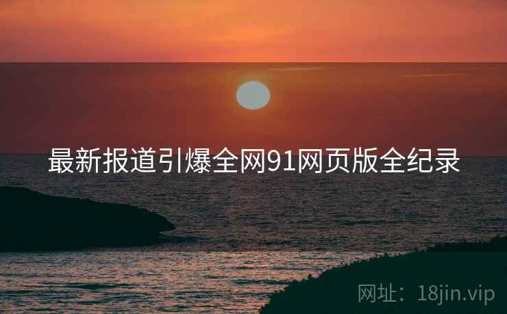最新报道引爆全网91网页版全纪录