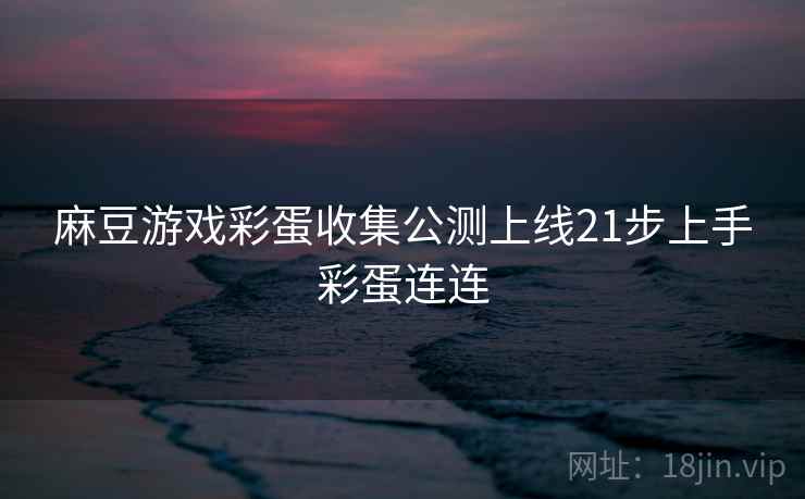 麻豆游戏彩蛋收集公测上线21步上手彩蛋连连