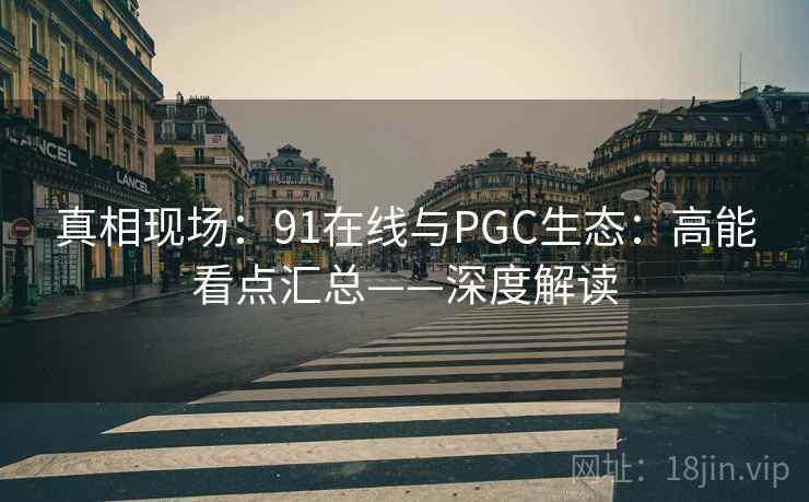 真相现场：91在线与PGC生态：高能看点汇总——深度解读