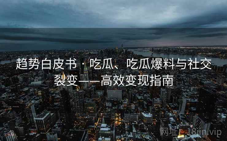 趋势白皮书 · 吃瓜、吃瓜爆料与社交裂变——高效变现指南