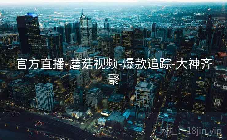 官方直播-蘑菇视频-爆款追踪-大神齐聚