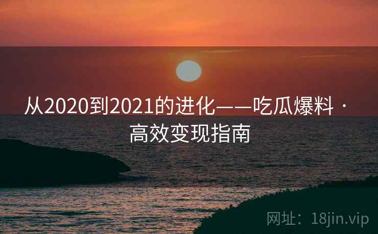 从2020到2021的进化——吃瓜爆料 · 高效变现指南