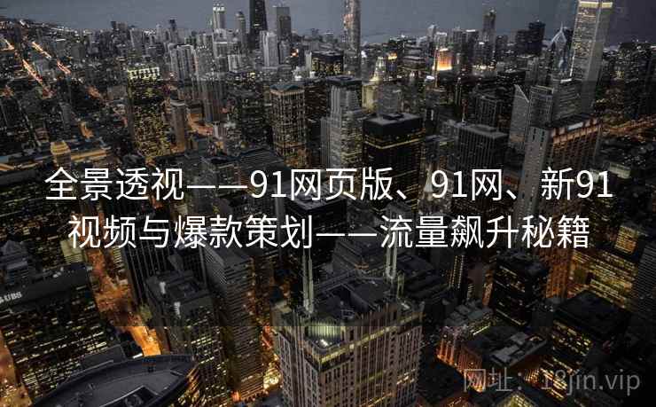 全景透视——91网页版、91网、新91视频与爆款策划——流量飙升秘籍