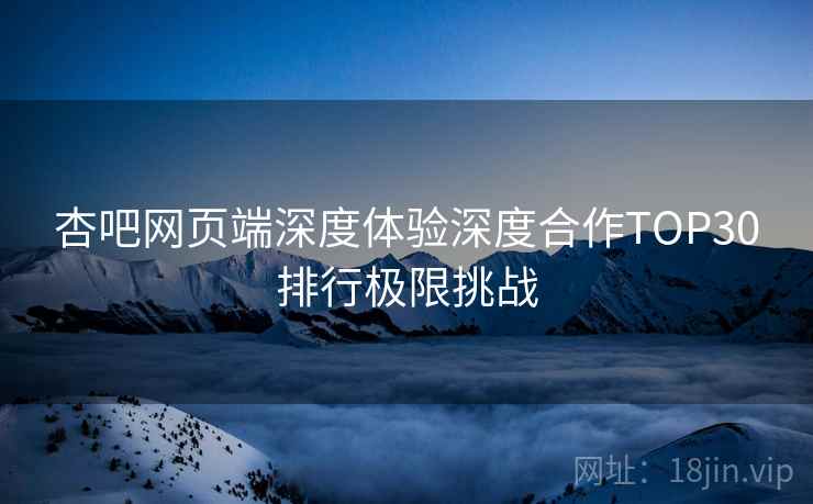 杏吧网页端深度体验深度合作TOP30排行极限挑战