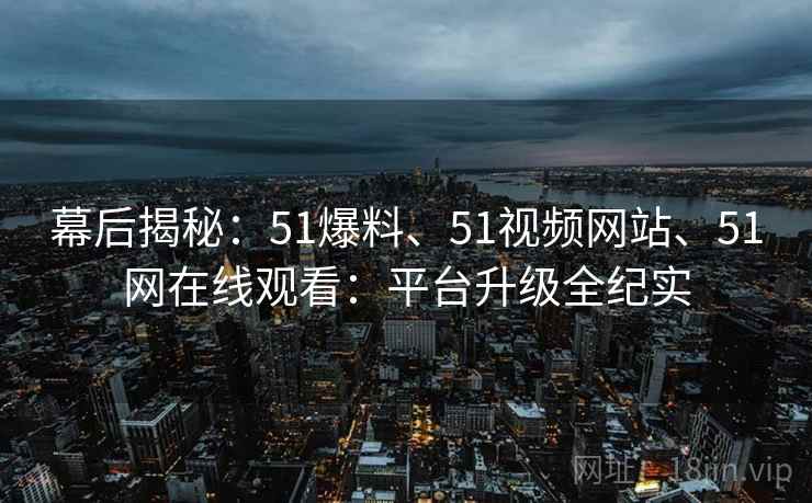 幕后揭秘：51爆料、51视频网站、51网在线观看：平台升级全纪实