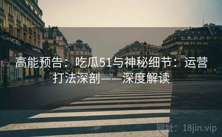 高能预告：吃瓜51与神秘细节：运营打法深剖——深度解读