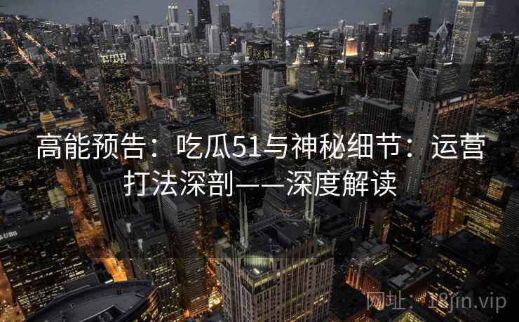 高能预告：吃瓜51与神秘细节：运营打法深剖——深度解读