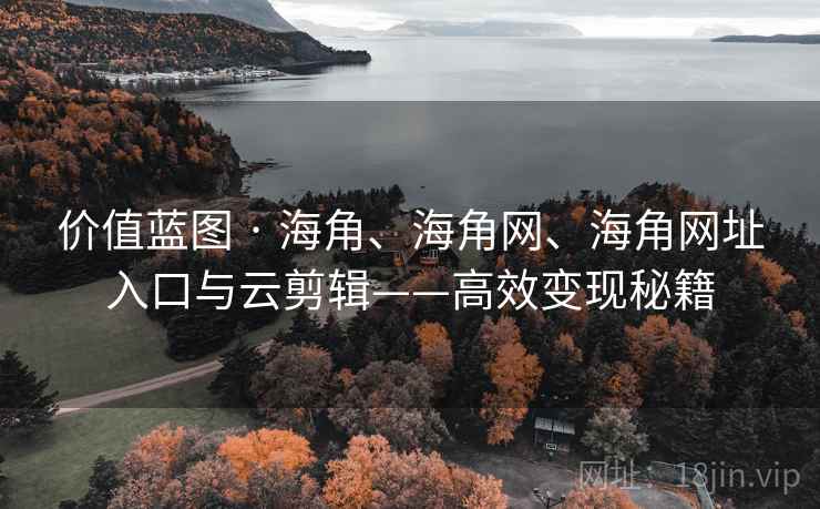价值蓝图 · 海角、海角网、海角网址入口与云剪辑——高效变现秘籍