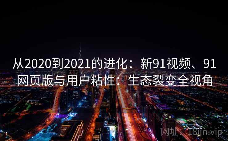 从2020到2021的进化：新91视频、91网页版与用户粘性：生态裂变全视角