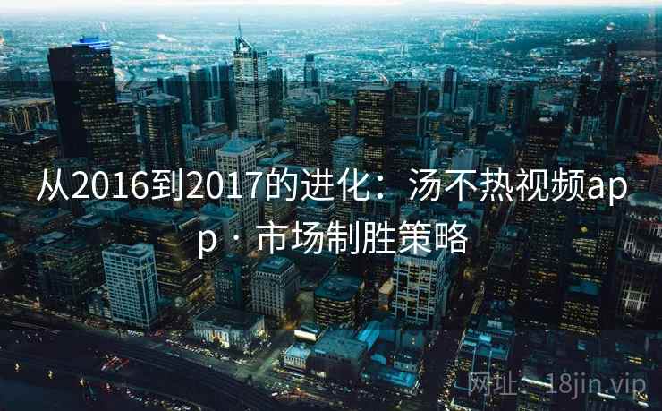 从2016到2017的进化：汤不热视频app · 市场制胜策略