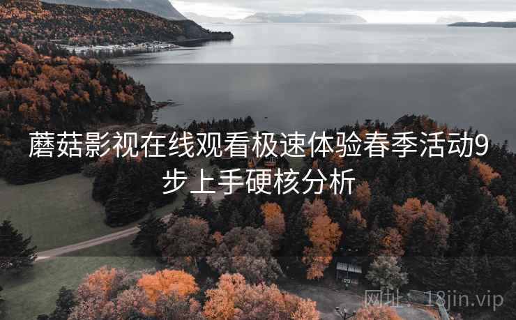 蘑菇影视在线观看极速体验春季活动9步上手硬核分析