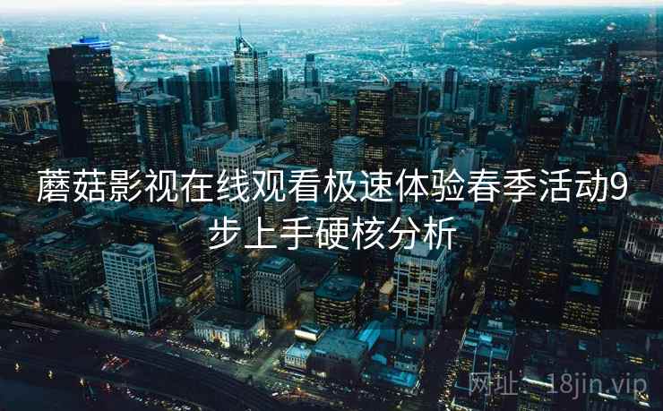 蘑菇影视在线观看极速体验春季活动9步上手硬核分析