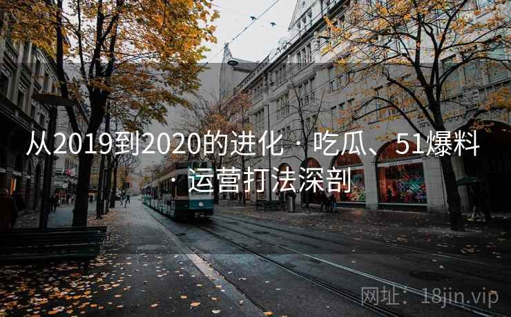从2019到2020的进化 · 吃瓜、51爆料 · 运营打法深剖
