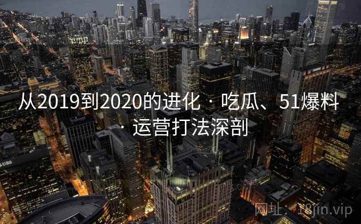 从2019到2020的进化 · 吃瓜、51爆料 · 运营打法深剖