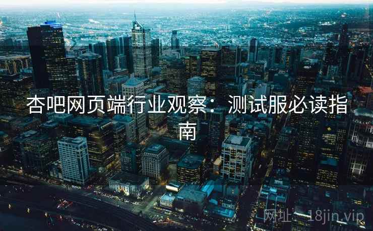 杏吧网页端行业观察：测试服必读指南