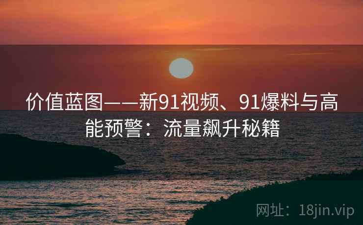 价值蓝图——新91视频、91爆料与高能预警：流量飙升秘籍