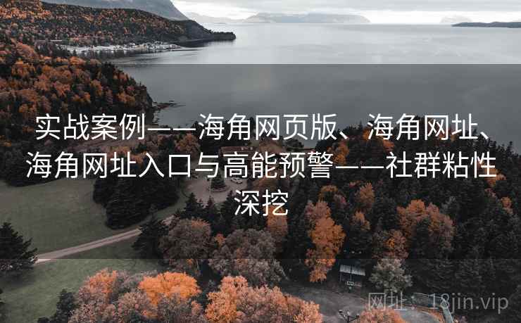 实战案例——海角网页版、海角网址、海角网址入口与高能预警——社群粘性深挖