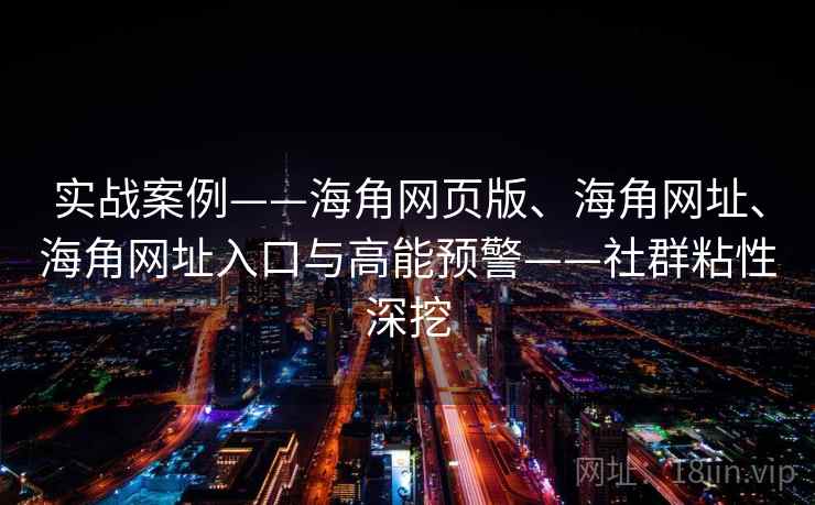 实战案例——海角网页版、海角网址、海角网址入口与高能预警——社群粘性深挖
