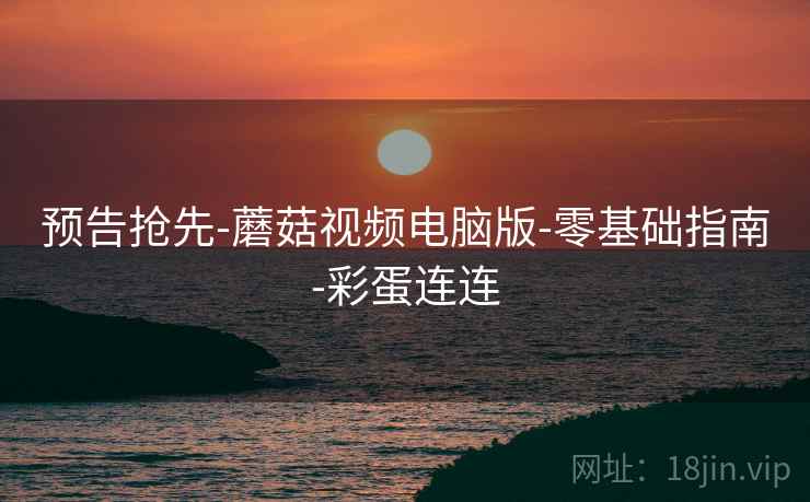 预告抢先-蘑菇视频电脑版-零基础指南-彩蛋连连