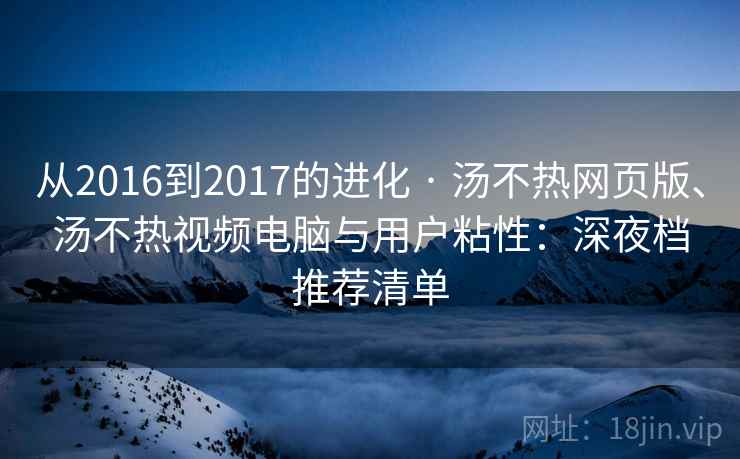 从2016到2017的进化 · 汤不热网页版、汤不热视频电脑与用户粘性：深夜档推荐清单