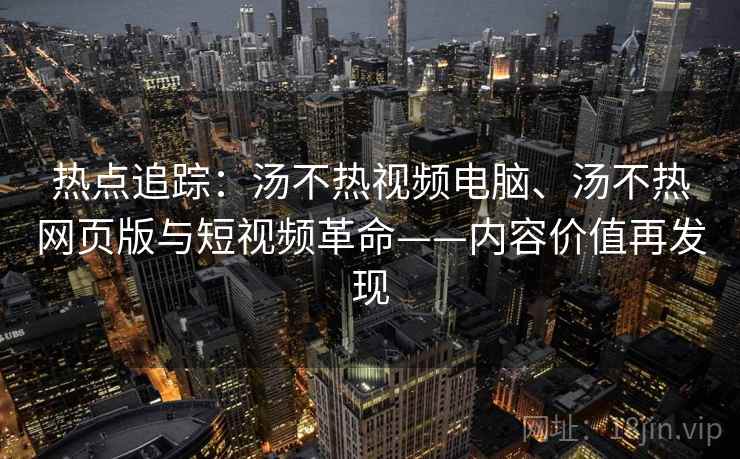 热点追踪：汤不热视频电脑、汤不热网页版与短视频革命——内容价值再发现